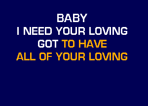 BABY
I NEED YOUR LOVING
GOT TO HAVE

ALL OF YOUR LOVING