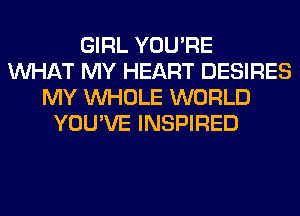 GIRL YOU'RE
WHAT MY HEART DESIRES
MY WHOLE WORLD
YOU'VE INSPIRED