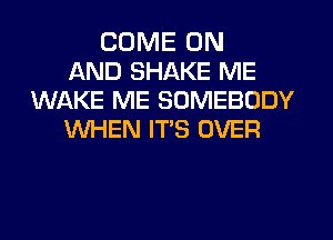 COME ON
AND SHAKE ME
WAKE ME SOMEBODY
WHEN ITS OVER