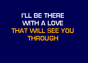 I'LL BE THERE
WTH A LOVE
THATVWLLSEEYUU

THROUGH