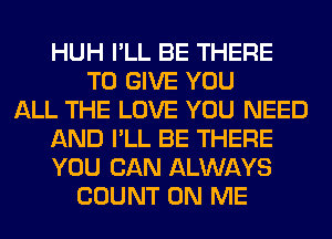 HUH I'LL BE THERE
TO GIVE YOU
ALL THE LOVE YOU NEED
AND I'LL BE THERE
YOU CAN ALWAYS
COUNT ON ME