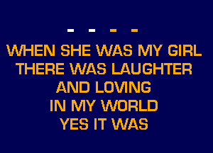 WHEN SHE WAS MY GIRL
THERE WAS LAUGHTER
AND LOVING
IN MY WORLD
YES IT WAS