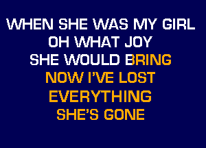 WHEN SHE WAS MY GIRL
0H WHAT JOY
SHE WOULD BRING
NOW I'VE LOST

EVERYTHING
SHE'S GONE