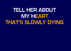 TELL HER ABOUT
MY HEART
THATS SLOWLY DYING