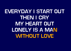 EVERYDAY I START OUT
THEN I CRY
MY HEART OUT
LONELY IS A MAN
WITHOUT LOVE