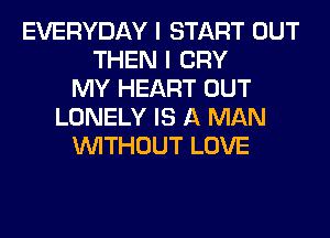 EVERYDAY I START OUT
THEN I CRY
MY HEART OUT
LONELY IS A MAN
WITHOUT LOVE