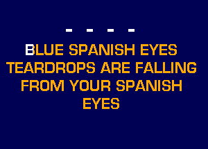 BLUE SPANISH EYES
TEARDROPS ARE FALLING
FROM YOUR SPANISH
EYES