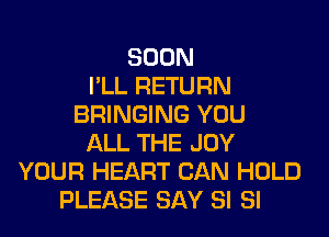 SOON
I'LL RETURN
BRINGING YOU
ALL THE JOY
YOUR HEART CAN HOLD
PLEASE SAY SI SI