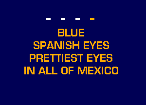 BLUE
SPANISH EYES

PRE'I'I'IEST EYES
IN ALL OF MEXICO