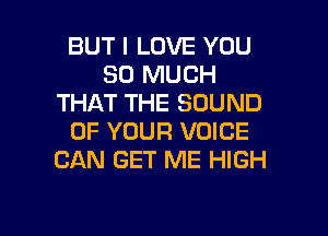 BUT I LOVE YOU
SO MUCH
THAT THE SOUND
OF YOUR VOICE
CAN GET ME HIGH

g