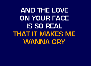 AND THE LOVE
ON YOUR FACE
IS 30 REAL

THAT IT MAKES ME
WANNA CRY