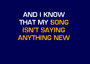 AND I KNOW
THAT MY SONG
ISN'T SAYING

ANYTHING NEW