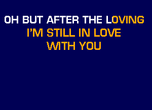 0H BUT AFTER THE LOVING
I'M STILL IN LOVE
WITH YOU