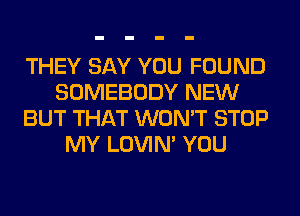 THEY SAY YOU FOUND
SOMEBODY NEW
BUT THAT WON'T STOP
MY LOVIN' YOU