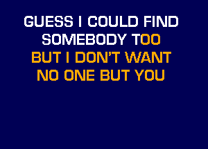 GUESS I COULD FIND
SOMEBODY T00
BUT I DUNW WANT
NO ONE BUT YOU