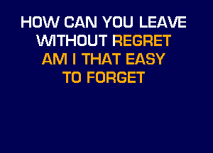 HOW CAN YOU LEAVE
INITHOUT REGRET
AM I THAT EASY
TO FORGET

g