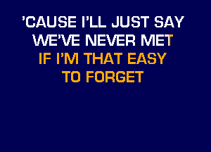 'CAUSE I'LL JUST SAY
WE'VE NEVER MET
IF I'M THAT EASY
TO FORGET