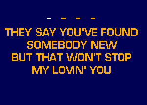 THEY SAY YOU'VE FOUND
SOMEBODY NEW
BUT THAT WON'T STOP
MY LOVIN' YOU