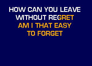 HOW CAN YOU LEAVE
INITHOUT REGRET
AM I THAT EASY
TO FORGET

g