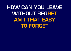 HOW CAN YOU LEAVE
INITHOUT REGRET
AM I THAT EASY
TO FORGET

g