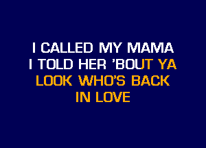 l CALLED MY MAMA
I TOLD HER 'BUUT YA
LOOK WHO'S BACK
IN LOVE
