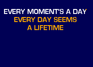 EVERY MOMENTS A DAY
EVERY DAY SEEMS
A LIFETIME
