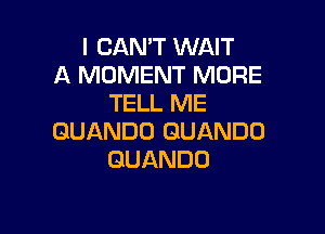 ICANWWNAW
A MOMENT MORE
TELL ME

GUANDO QUANDD
GUANDO