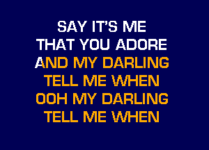 SAY ITS ME
THAT YOU ADORE
AND MY DARLING

TELL ME WHEN
00H MY DARLING

TELL ME WHEN I