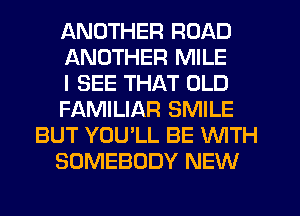 ANOTHER ROAD
ANOTHER MILE
I SEE THAT OLD
FAMILIAR SMILE
BUT YOULL BE WITH
SOMEBODY NEW