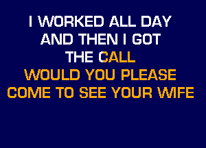 I WORKED ALL DAY
AND THEN I GOT
THE BALL
WOULD YOU PLEASE
COME TO SEE YOUR WIFE