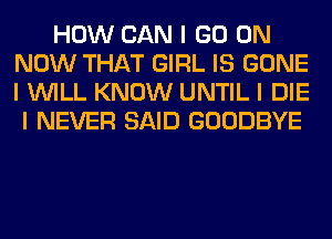 HOW CAN I GO ON
NOW THAT GIRL IS GONE
I WILL KNOW UNTIL I DIE

I NEVER SAID GOODBYE