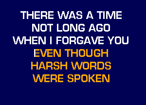 THERE WAS A TIME
NOT LUNG AGO
WHEN I FURGAVE YOU
EVEN THOUGH
HARSH WORDS
WERE SPOKEN