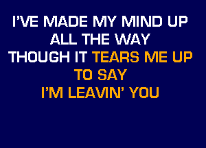 I'VE MADE MY MIND UP
ALL THE WAY
THOUGH IT TEARS ME UP
TO SAY
I'M LEl-W'IN' YOU