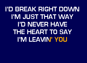 I'D BREAK RIGHT DOWN
I'M JUST THAT WAY
I'D NEVER HAVE
THE HEART TO SAY
I'M LEl-W'IN' YOU