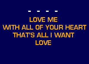 LOVE ME
WITH ALL OF YOUR HEART

THAT'S ALL I WANT
LOVE