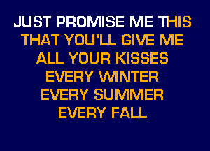 JUST PROMISE ME THIS
THAT YOU'LL GIVE ME
ALL YOUR KISSES
EVERY WINTER
EVERY SUMMER
EVERY FALL