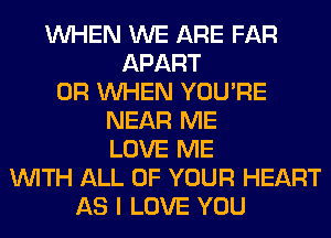 WHEN WE ARE FAR
APART
0R WHEN YOU'RE
NEAR ME
LOVE ME
WITH ALL OF YOUR HEART
AS I LOVE YOU