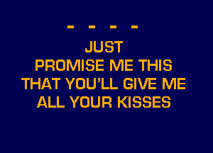JUST
PROMISE ME THIS
THAT YOU'LL GIVE ME
ALL YOUR KISSES