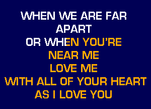 WHEN WE ARE FAR
APART
0R WHEN YOU'RE
NEAR ME
LOVE ME
WITH ALL OF YOUR HEART
AS I LOVE YOU