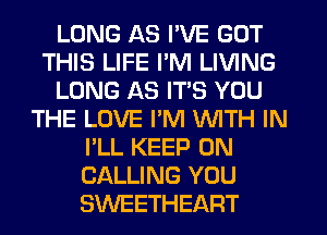 LONG AS I'VE GOT
THIS LIFE I'M LIVING
LONG AS ITS YOU
THE LOVE PM WITH IN
I'LL KEEP ON
CALLING YOU
SWEETHEART
