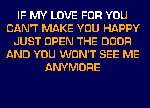 IF MY LOVE FOR YOU
CAN'T MAKE YOU HAPPY
JUST OPEN THE DOOR
AND YOU WON'T SEE ME
ANYMORE