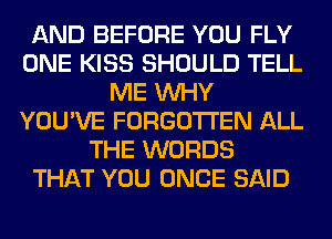 AND BEFORE YOU FLY
ONE KISS SHOULD TELL
ME WHY
YOU'VE FORGOTTEN ALL
THE WORDS
THAT YOU ONCE SAID