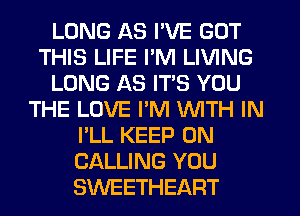 LONG AS I'VE GOT
THIS LIFE I'M LIVING
LONG AS ITS YOU
THE LOVE PM WITH IN
I'LL KEEP ON
CALLING YOU
SWEETHEART