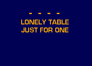 LONELY TABLE
JUST FOR ONE