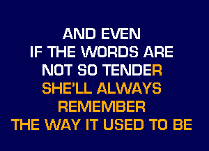 AND EVEN
IF THE WORDS ARE
NOT SO TENDER
SHE'LL ALWAYS
REMEMBER
THE WAY IT USED TO BE