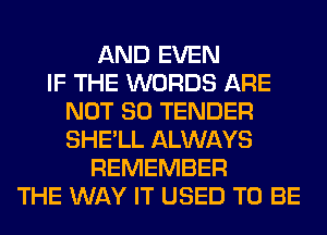 AND EVEN
IF THE WORDS ARE
NOT SO TENDER
SHE'LL ALWAYS
REMEMBER
THE WAY IT USED TO BE