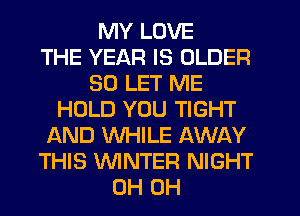MY LOVE
THE YEAR IS OLDER
SD LET ME
HOLD YOU TIGHT
AND WHILE AWAY
THIS WNTER NIGHT
0H 0H