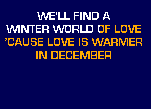 WE'LL FIND A
WINTER WORLD OF LOVE
'CAUSE LOVE IS WARMER

IN DECEMBER