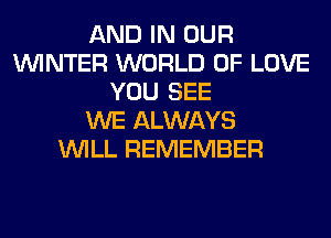 AND IN OUR
WINTER WORLD OF LOVE
YOU SEE
WE ALWAYS
WILL REMEMBER