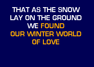 THAT AS THE SNOW
LAY ON THE GROUND
WE FOUND
OUR WINTER WORLD
OF LOVE